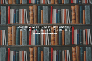 Matthew Muller New Orleans: The Benefits of Collecting Books