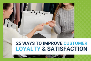 25 WAYS TO IMPROVE CUSTOMER LOYALTY AND SATISFACTION