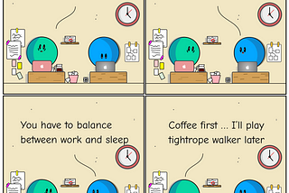 Conversation between A and B about healthy habits. A: I need more coffee. B: You need to sleep. You have to know how to balance between work and sleep. A: Coffee first; I will play tightrope walker later. By flinkliv.com