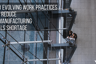 How Evolving Work Practices Can Reduce UK Manufacturing Skills Shortage