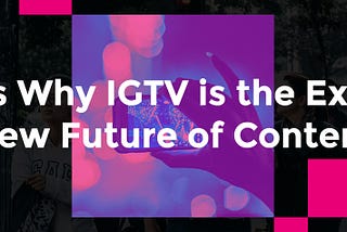Here’s Why IGTV is the Exciting New Future of Content