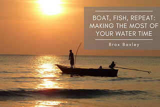 Boat, Fish, Repeat: Making the Most of Your Water Time | Brox Baxley | Travel & Boating