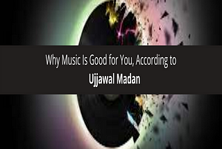 Ujjawal Madan Why Music Is Good for You, According to