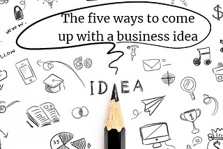 The five ways to come up with a business idea