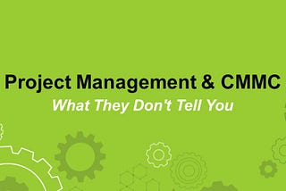 Project Management & CMMC: What They Don’t Tell You