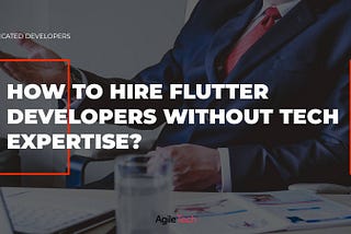 flutter developers, flutter app development, how to hire flutter development team without tech expertise, agiletech