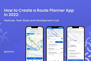 How to Create a Route Planner App in 2022: Features, Tech Stack and Development Cost