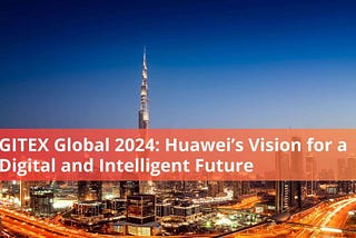 GITEX Global 2024: Huawei’s Vision for a Digital and Intelligent Future