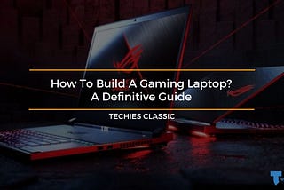 How To Build A Gaming Laptop? A Brief Guide