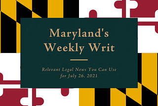 The Weekly Writ: Maryland Legal News You Can Use for July 26, 2021