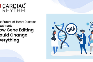 The Future of Heart Disease Treatment: How Gene Editing Could Change Everything