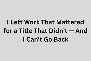 I Left Work That Mattered for a Title That Didn’t — And I Can’t Go Back