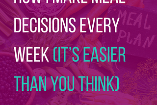 How I make Meal Planning Decisions every week (it’s easier than you think)