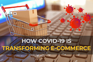 HOW COVID-19 IS TRANSFORMING E-COMMERCE