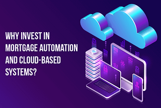 Why invest in mortgage automation and cloud-based systems?