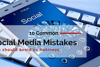 Common Social Media Mistakes: Top 10 reasons why social Media marketing fails for business