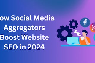 How Social Media Aggregators Boost Website SEO in 2024