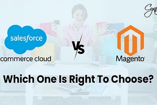 Salesforce Commerce Cloud Vs Magento: Which is Right to Choose?