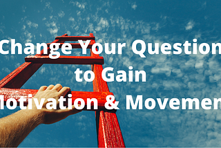 Change Your Question to Gain Motivation & Movement
