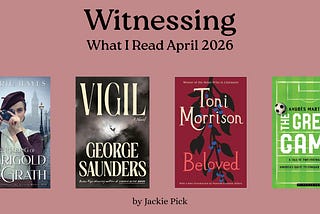 Graphic with a muted pink background and large serif title “Witnessing,” with subtitle “What I Read April 2026.” Below are four book covers in a row: The Making of Marigold McGrath by Carrie Hayes, Vigil by George Saunders, Beloved by Toni Morrison, and The Great Game by Andrés Martinez. At the bottom, it reads “by Jackie Pick.”