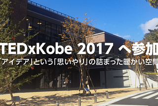 TEDxKobe 2017へ参加。そこは「アイデア」という「思いやり」の詰まった暖かい空間だった。