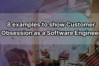 8 examples to show Customer Obsession as a Software Engineer