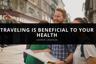According to Andrew Urbaniak, Traveling is Beneficial to Your Health