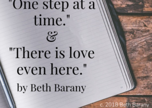 Quote: One step at a time. And, “There is love even here.” by Beth Barany