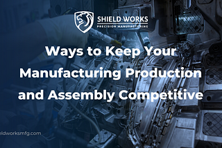 Ways to Keep Your Manufacturing Production and Assembly Competitive
