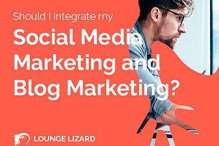 Should I integrate my Social Media Marketing and Blog Marketing? | Lounge Lizard