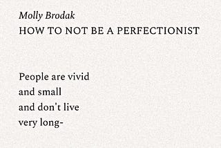 A poem by Molly Brodak titled How Not To Be A Perfectionist: People are vivid and small and don’t live very long -