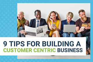 9 Tips For Building A Customer-Centric Business