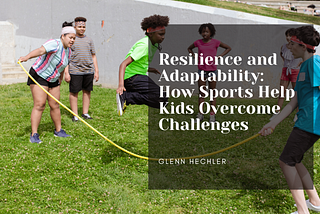Resilience And Adaptability: How Sports Help Kids Overcome Challenges — Glenn Hechler I Lifestyle
