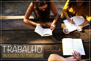 Uma breve reflexão sobre Trabalho: Diversão ou Tortura?