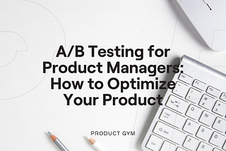 A/B Testing for Product Managers: How to Optimize Your Product