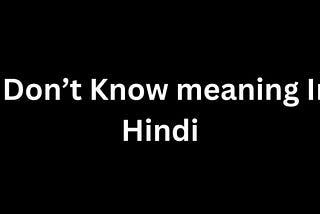 I Don’t Know Meaning In Hindi