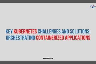 Key Kubernetes Challenges and Solutions: Orchestrating Containerized Applications