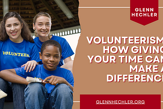Volunteerism: How Giving Your Time Can Make A Difference — Glenn Hechler I Philanthropy
