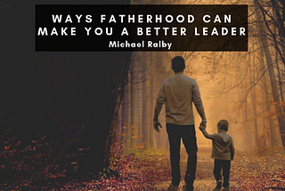 Ways Fatherhood Can Make You A Better Leader