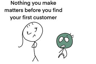 Nothing you make matters before you find your first customer