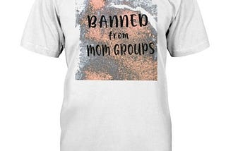 [Review] Cool Banned from mom groups shirt
