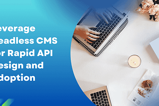 Leverage Headless CMS for Rapid API Design and Adoption