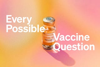 Every Covid-19 Vaccine Question You’ll Ever Have, Answered