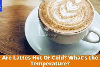 Are Lattes Hot Or Cold? What's the Temperature?