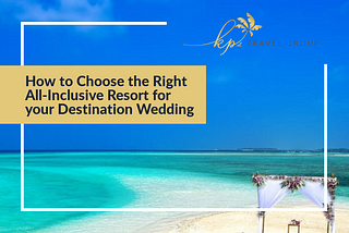 How to Choose the Right All-Inclusive Resort for your Destination Wedding