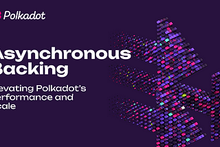 Elevating Polkadot’s Performance and Scale with Asynchronous Backing