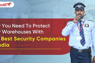 Why You Need To Protect Your Warehouses With The Best Security Companies In India