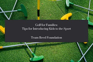 Golf for Families: Tips for Introducing Kids to the Sport — Team Reed Foundation | Houston, Texas