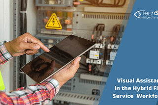 The New Hybrid Field Service Model: Does Visual Assistance Have A Part To Play?