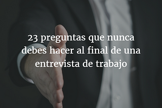 23 preguntas que nunca debes hacer al final de una entrevista de trabajo